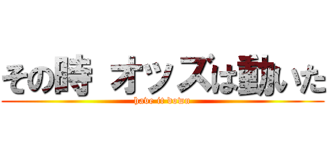 その時 オッズは動いた (have it down)