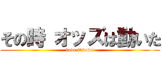 その時 オッズは動いた (have it down)