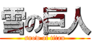 雪の巨人 (snow of titan)