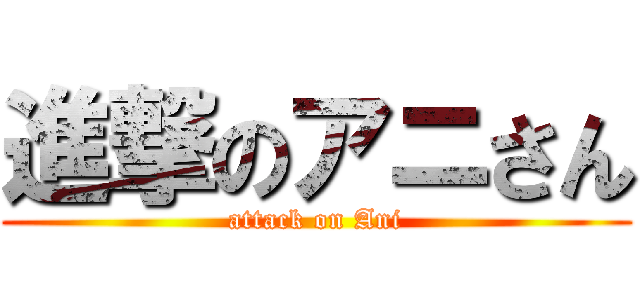 進撃のアニさん (attack on Ani)