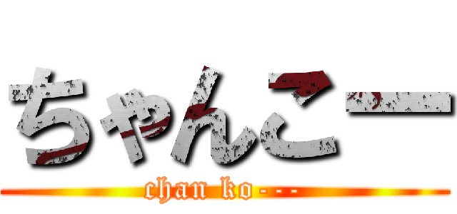 ちゃんこー (chan ko---)