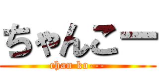 ちゃんこー (chan ko---)
