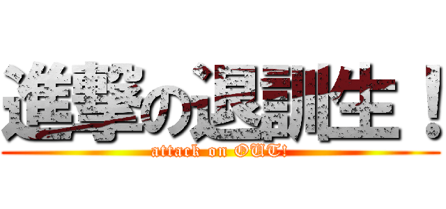 進撃の退訓生！ (attack on OUT!)