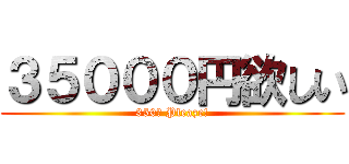 ３５０００円欲しい (350＄ Pleaze!)