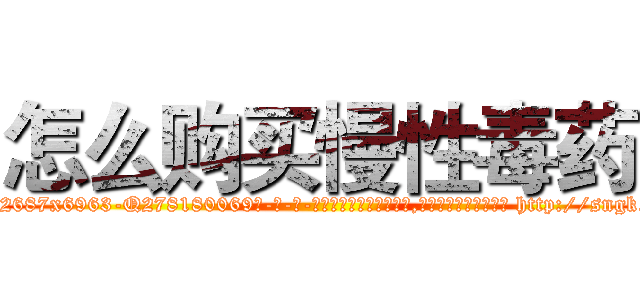 怎么购买慢性毒药 (怎么购买慢性毒药【电-186x2687x6963-Q278180069元-吉-药-业】我们做的是长期生意,靠的是老客户长期支持 http://sngk.net/KLq4Wo
)