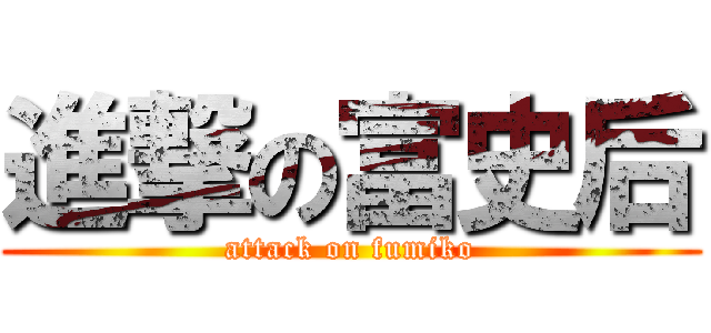 進撃の富史后 (attack on fumiko)