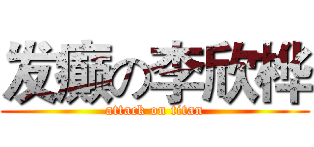 发癫の李欣桦 (attack on titan)