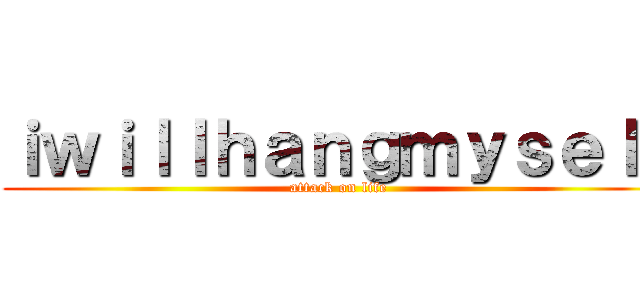 ｉｗｉｌｌｈａｎｇｍｙｓｅｌｆ (attack on life)