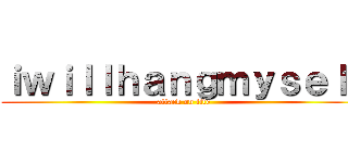 ｉｗｉｌｌｈａｎｇｍｙｓｅｌｆ (attack on life)