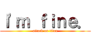Ｉ'ｍ ｆｉｎｅ． (attack on titan)