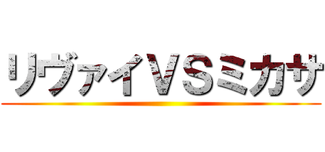 リヴァイＶＳミカサ ()