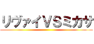 リヴァイＶＳミカサ ()