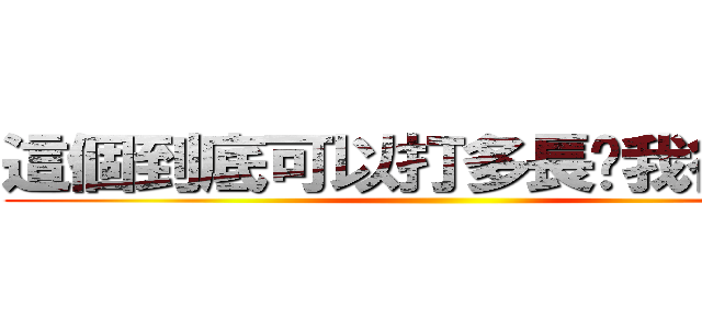 這個到底可以打多長呢我很好奇 ()