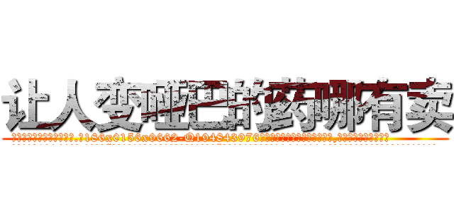 让人变哑巴的药哪有卖 (让人变哑巴的药哪有卖【电.话186x0156x9662-Q194843976林氏药业】我们做的是长期生意,靠的是老客户长期支持
参考消息网2月20日报道 韩媒称，“剩女多、离婚率高的城市，房价一定会上涨。”这是中国经济学家金岩石2016年12月参加在上海举行的房地产相关论坛时说的话。
)