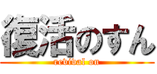 復活のすん (revival on)