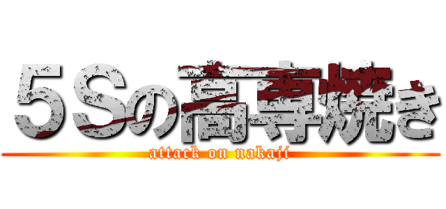 ５Ｓの高専焼き (attack on nakaji)