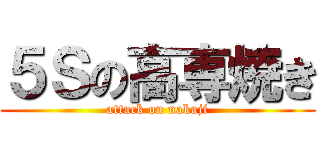 ５Ｓの高専焼き (attack on nakaji)