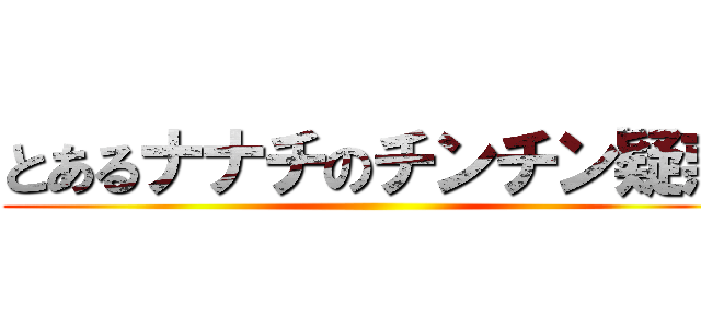 とあるナナチのチンチン疑惑 ()