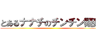 とあるナナチのチンチン疑惑 ()