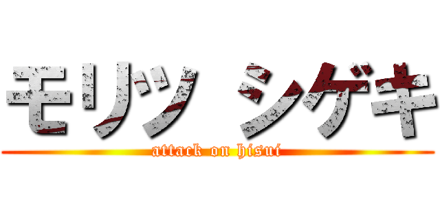 モリツ シゲキ (attack on hisui)