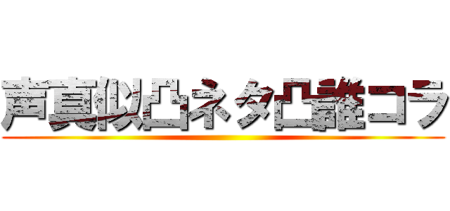 声真似凸ネタ凸誰コラ ()