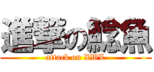 進撃の鯰魚 (attack on XWL)
