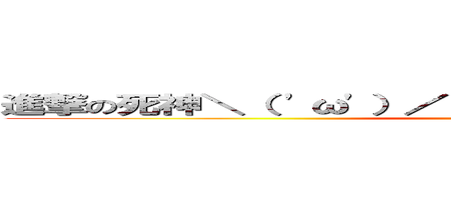 進撃の死神＼（ 'ω'）／ウオオオオオアアアーーーッ！ (tadano )