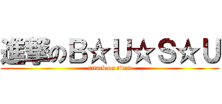 進撃のＢ☆Ｕ☆Ｓ☆Ｕ (attack on titan)