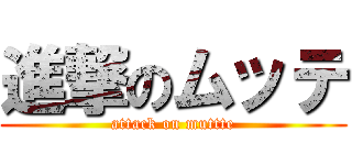 進撃のムッテ (attack on muttte)