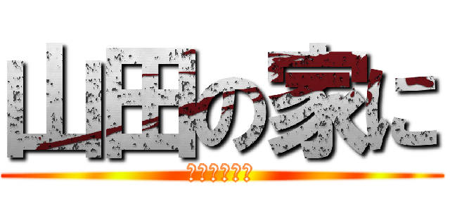 山田の家に (山田の家に？)