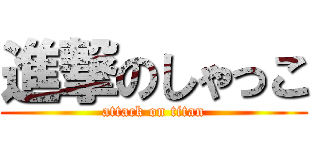 進撃のしゃっこ (attack on titan)