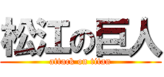 松江の巨人 (attack on titan)