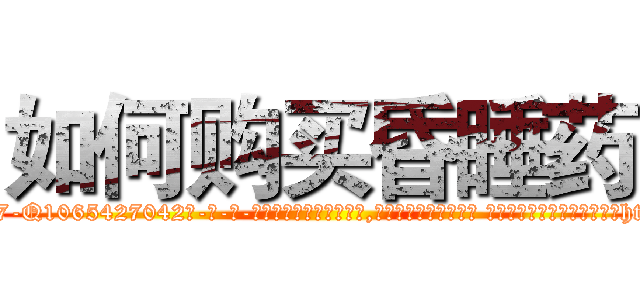 如何购买昏睡药 (如何购买昏睡药【电-话151x68344x817-Q1065427042元-吉-药-业】我们做的是长期生意,靠的是老客户长期支持 如何购买昏睡药在发表了一篇http://sngk.net/QnkjKS

参考消息网我们做的是长期生意,靠的是老客户长期支持也许我们早该意识到，就连鲍勃·霍斯金斯（金球奖戏剧类电影男主角 
)