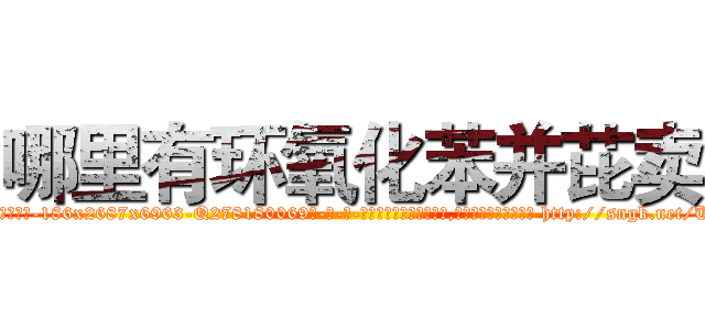哪里有环氧化苯并芘卖 (哪里有环氧化苯并芘卖【电-186x2687x6963-Q278180069元-吉-药-业】我们做的是长期生意,靠的是老客户长期支持 http://sngk.net/U0jp7x
)