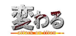 変わる (attack on titan)