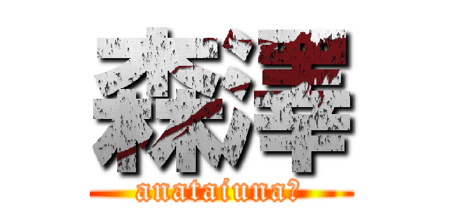 森澤 (anataiuna！)