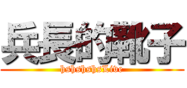 兵長的靴子 (hshshshsLive)