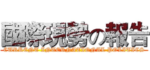 國際現勢の報告 (CURRENT INTERNATIONAL POLITICS)