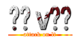 丷罒ｖ罒丷 (attack on lt)