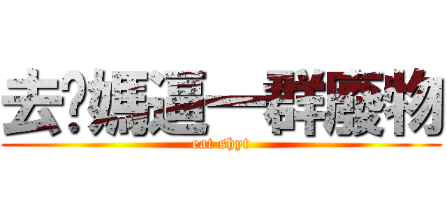 去你媽逼一群廢物 (eat shyt)