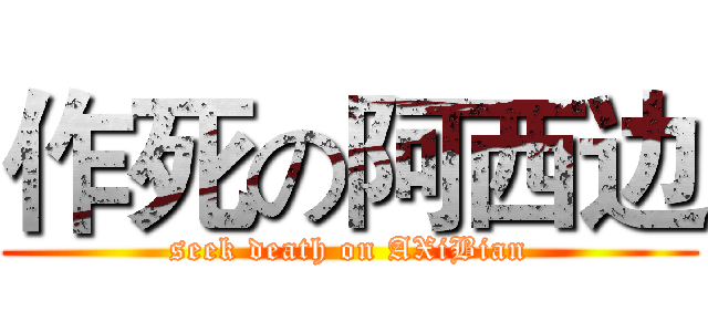 作死の阿西边 (seek death on AXiBian)