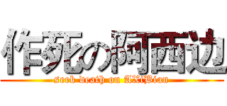 作死の阿西边 (seek death on AXiBian)