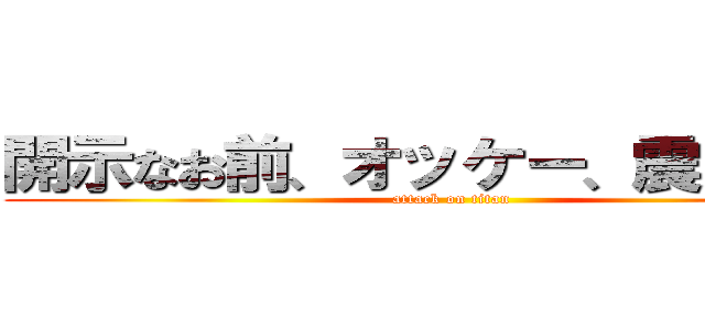開示なお前、オッケー、震えて眠れ (attack on titan)