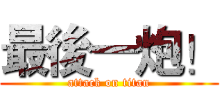 最後一炮！ (attack on titan)