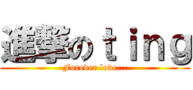 進撃のｔｉｎｇ (Forever love...)