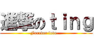 進撃のｔｉｎｇ (Forever love...)