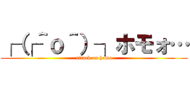 ┌（┌＾ｏ＾）┐ホモォ… (attack on homo)