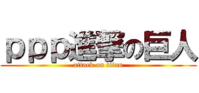 ｐｐｐ進撃の巨人 (attack on titan)