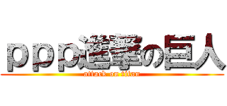ｐｐｐ進撃の巨人 (attack on titan)