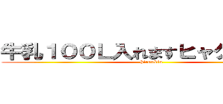 牛乳１００Ｌ入れますヒャクリットル (hiroukin)